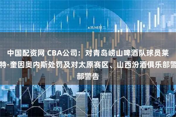 中国配资网 CBA公司：对青岛崂山啤酒队球员莱斯特·奎因奥内斯处罚及对太原赛区、山西汾酒俱乐部警告
