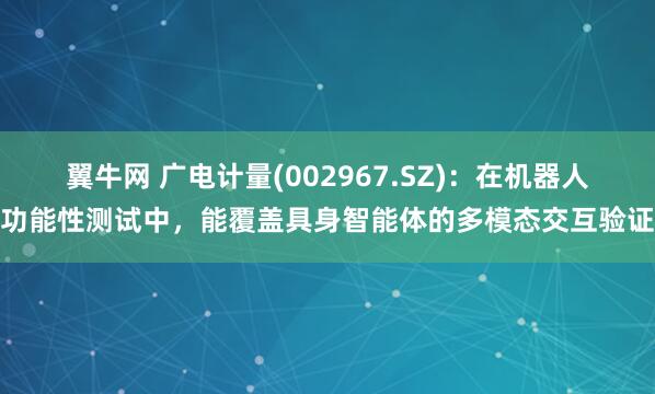 翼牛网 广电计量(002967.SZ)：在机器人功能性测试中，能覆盖具身智能体的多模态交互验证