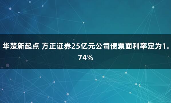 华楚新起点 方正证券25亿元公司债票面利率定为1.74%