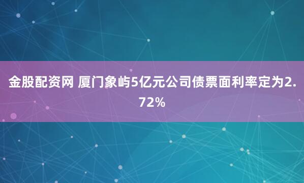 金股配资网 厦门象屿5亿元公司债票面利率定为2.72%