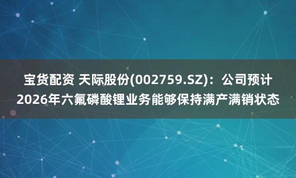 宝货配资 天际股份(002759.SZ)：公司预计2026年六氟磷酸锂业务能够保持满产满销状态
