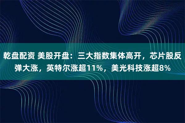 乾盘配资 美股开盘：三大指数集体高开，芯片股反弹大涨，英特尔涨超11%，美光科技涨超8%