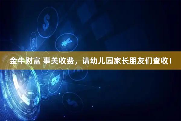 金牛财富 事关收费，请幼儿园家长朋友们查收！